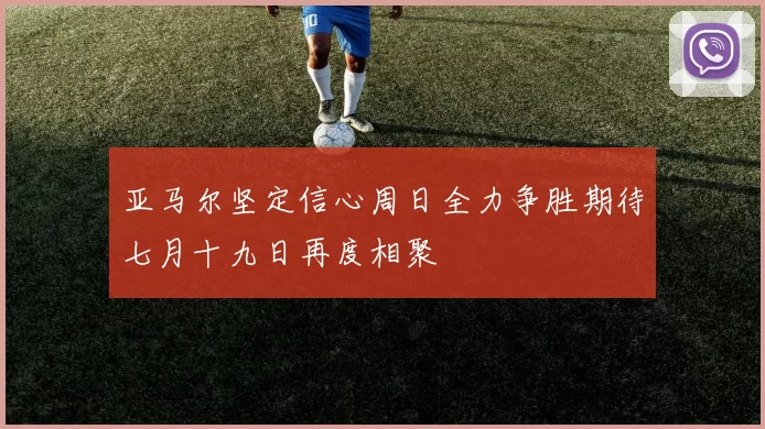 亚马尔坚定信心周日全力争胜期待七月十九日再度相聚