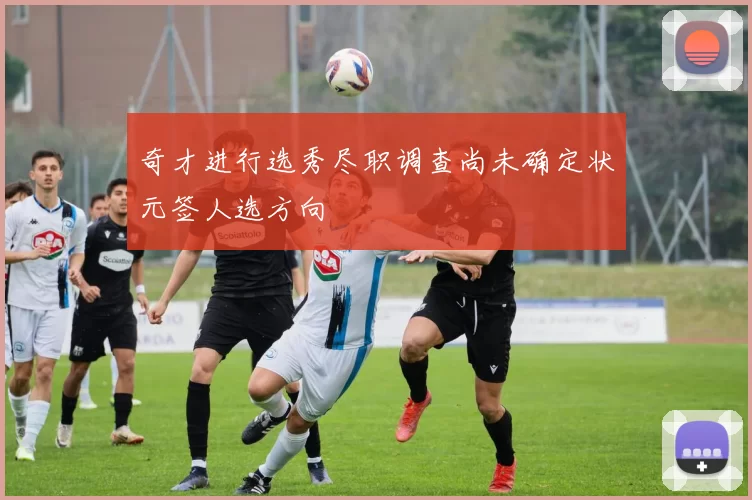 奇才进行选秀尽职调查尚未确定状元签人选方向