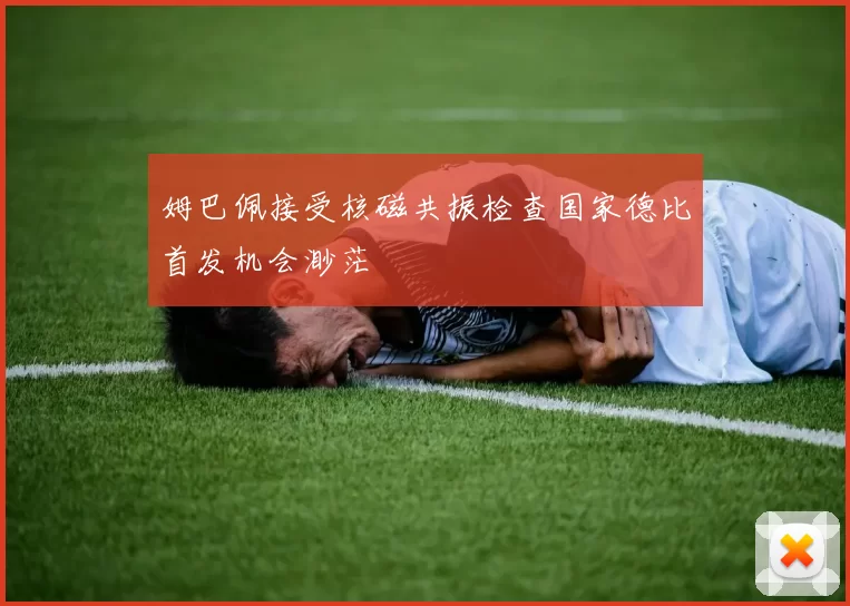 姆巴佩接受核磁共振检查国家德比首发机会渺茫