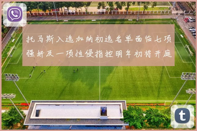 托马斯入选加纳初选名单面临七项强奸及一项性侵指控明年初将开庭审理