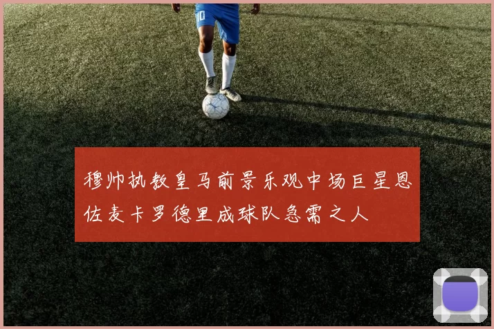 穆帅执教皇马前景乐观中场巨星恩佐麦卡罗德里成球队急需之人
