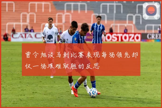 曾令旭谈马刺比赛表现每场领先却仅一场艰难取胜的反思