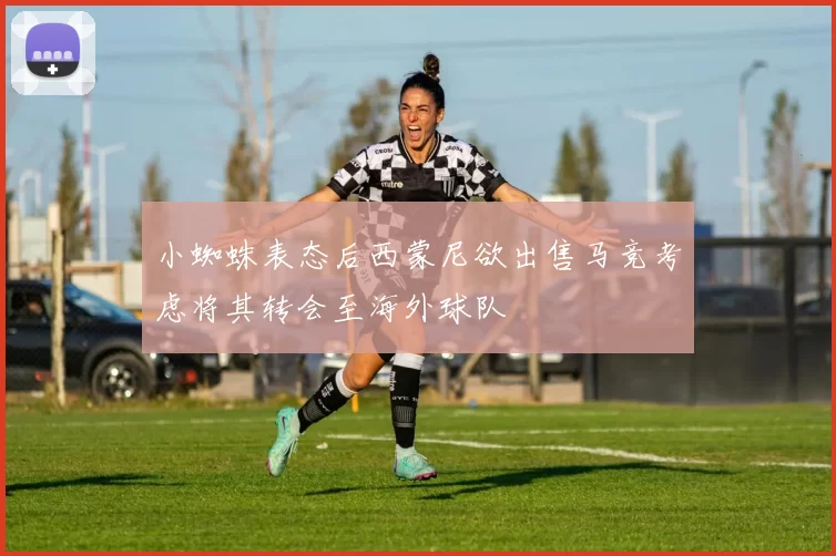 小蜘蛛表态后西蒙尼欲出售马竞考虑将其转会至海外球队