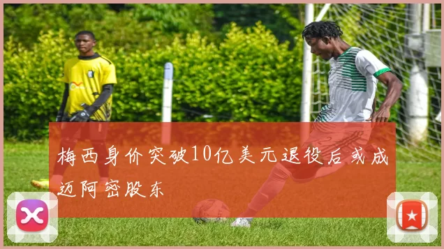 梅西身价突破10亿美元退役后或成迈阿密股东