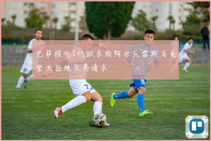 巴萨报价1亿欧求购阿尔瓦雷斯马竞坚决拒绝交易请求