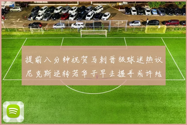 提前八分钟祝贺马刺晋级球迷热议尼克斯逆转若华子早去握手或许结果不同