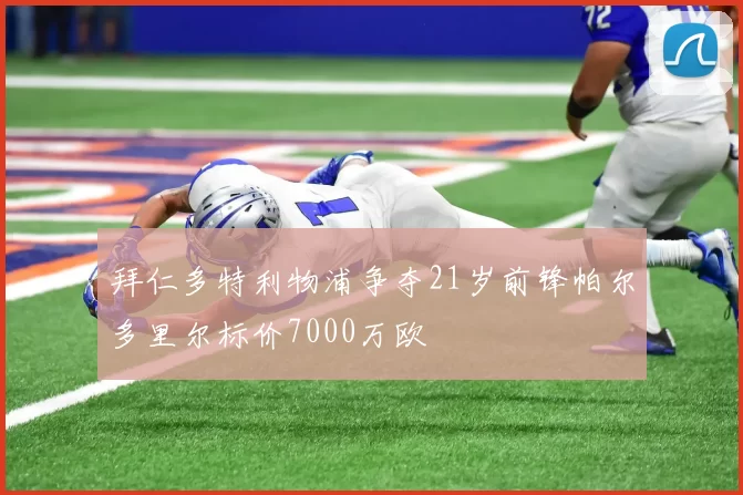 拜仁多特利物浦争夺21岁前锋帕尔多里尔标价7000万欧