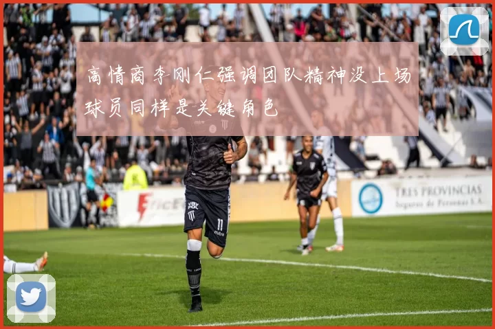 高情商李刚仁强调团队精神没上场球员同样是关键角色