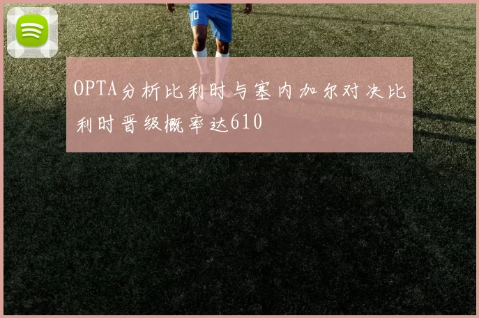 OPTA分析比利时与塞内加尔对决比利时晋级概率达610