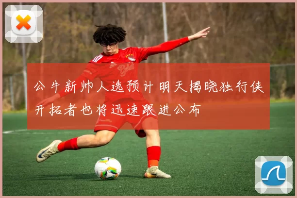 公牛新帅人选预计明天揭晓独行侠开拓者也将迅速跟进公布
