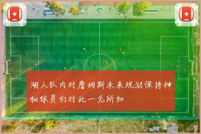 湖人队内对詹姆斯未来规划保持神秘球员们对此一无所知