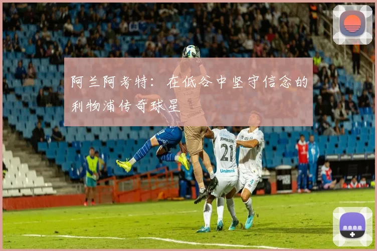 阿兰阿考特：在低谷中坚守信念的利物浦传奇球星