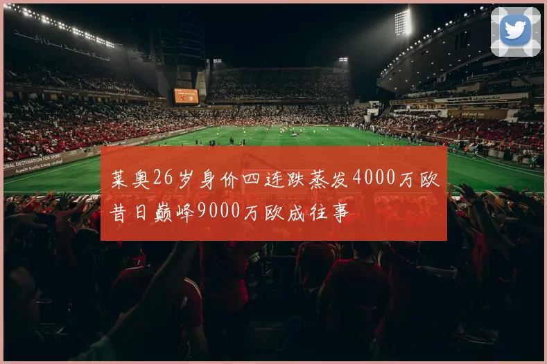 莱奥26岁身价四连跌蒸发4000万欧昔日巅峰9000万欧成往事