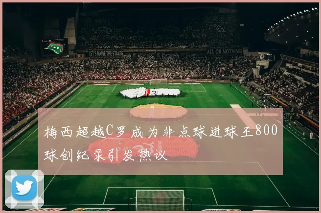 梅西超越C罗成为非点球进球王800球创纪录引发热议