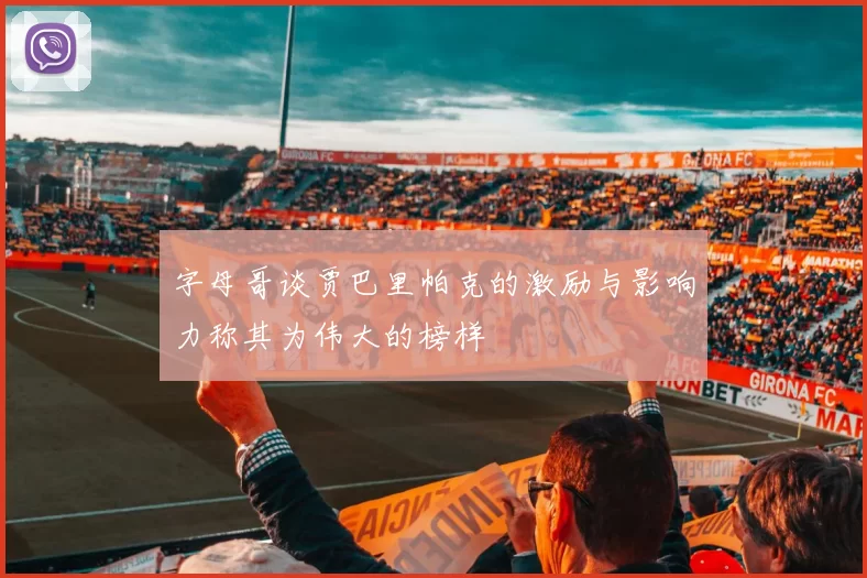 字母哥谈贾巴里帕克的激励与影响力称其为伟大的榜样