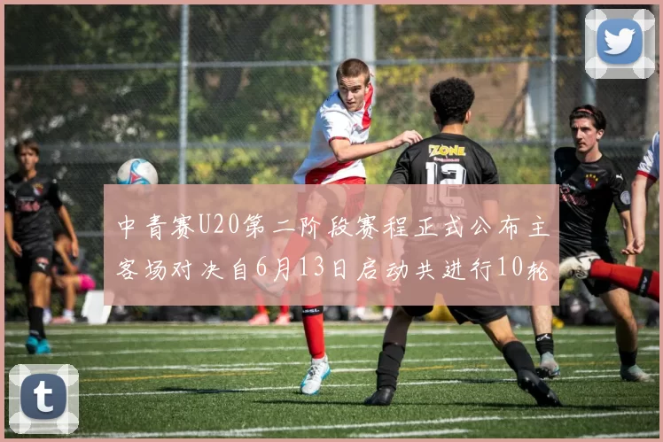中青赛U20第二阶段赛程正式公布主客场对决自6月13日启动共进行10轮较量