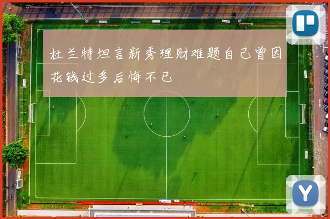 杜兰特坦言新秀理财难题自己曾因花钱过多后悔不已