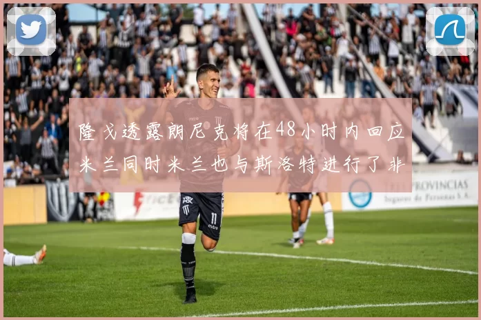 隆戈透露朗尼克将在48小时内回应米兰同时米兰也与斯洛特进行了非正式接触