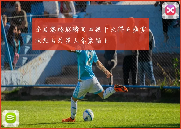 季后赛精彩瞬间回顾十大得分盛宴状元与外星人齐聚场上