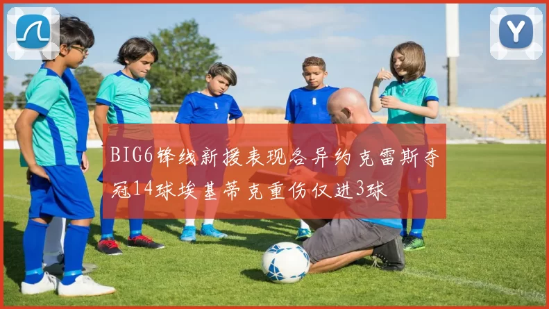 BIG6锋线新援表现各异约克雷斯夺冠14球埃基蒂克重伤仅进3球