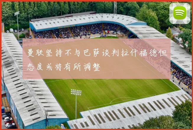 曼联坚持不与巴萨谈判拉什福德但态度或将有所调整