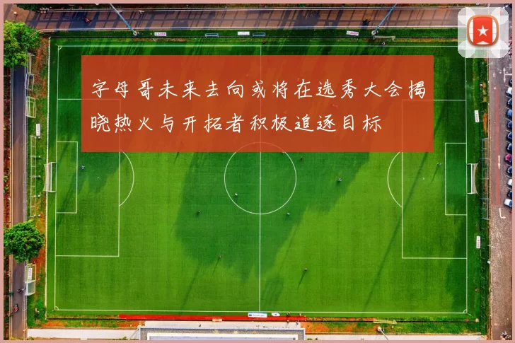 字母哥未来去向或将在选秀大会揭晓热火与开拓者积极追逐目标