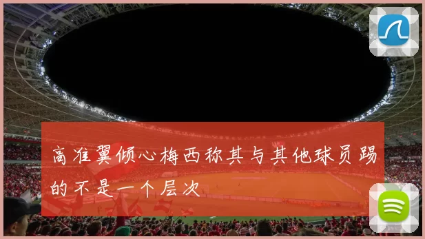 高准翼倾心梅西称其与其他球员踢的不是一个层次